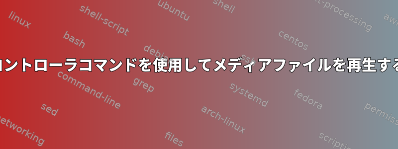 一連のコントローラコマンドを使用してメディアファイルを再生するには？