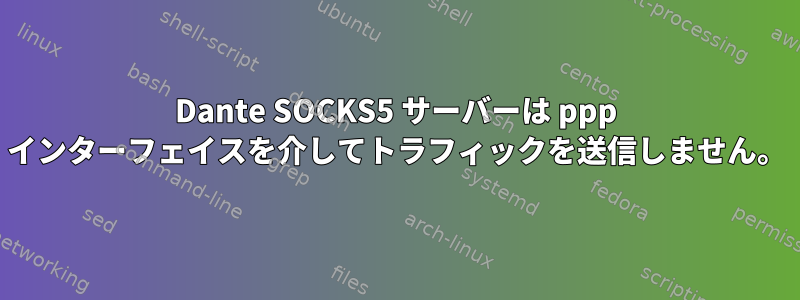 Dante SOCKS5 サーバーは ppp インターフェイスを介してトラフィックを送信しません。