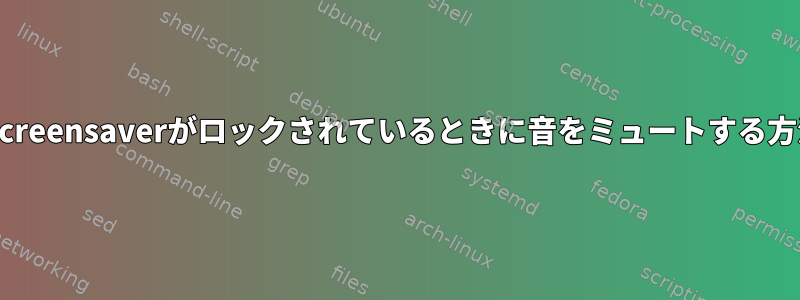 xscreensaverがロックされているときに音をミュートする方法