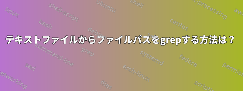 テキストファイルからファイルパスをgrepする方法は？