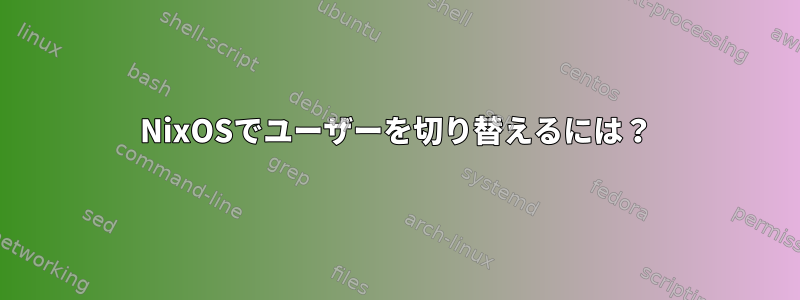 NixOSでユーザーを切り替えるには？