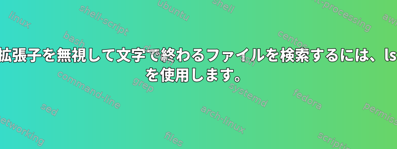 拡張子を無視して文字で終わるファイルを検索するには、ls を使用します。