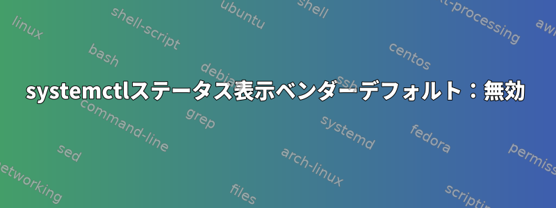 systemctlステータス表示ベンダーデフォルト：無効