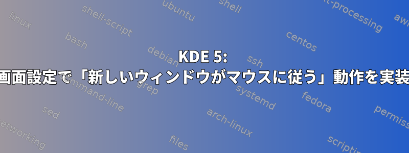 KDE 5: デュアル画面設定で「新しいウィンドウがマウスに従う」動作を実装する方法