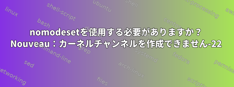 nomodesetを使用する必要がありますか？ Nouveau：カーネルチャンネルを作成できません-22