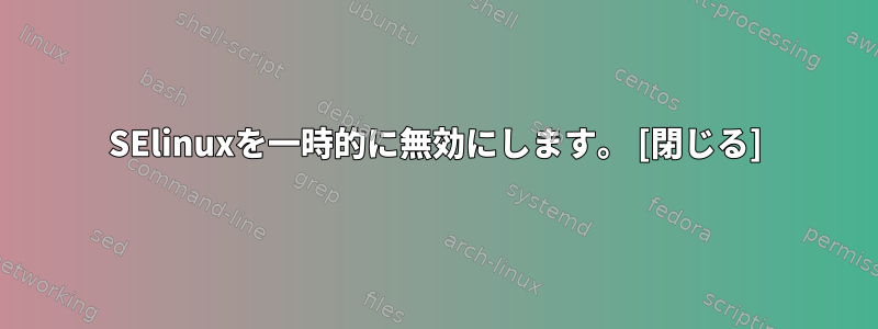 SElinuxを一時的に無効にします。 [閉じる]