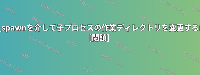 posix_spawnを介して子プロセスの作業ディレクトリを変更するには？ [閉鎖]