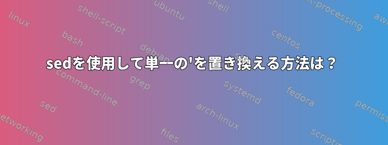 sedを使用して単一の'を置き換える方法は？