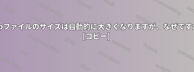 .swpファイルのサイズは自動的に大きくなりますが、なぜですか？ [コピー]