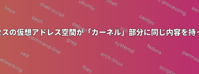 すべてのプロセスの仮想アドレス空間が「カーネル」部分に同じ内容を持っていますか？