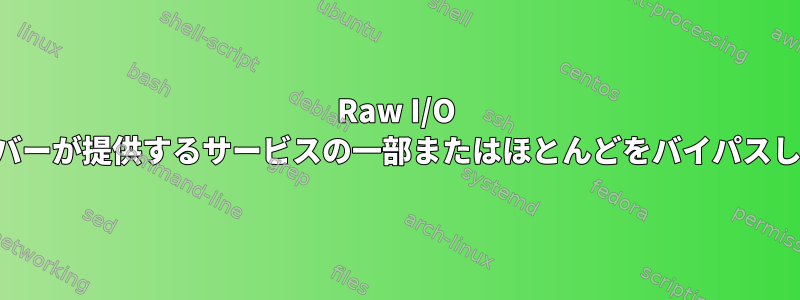 Raw I/O はドライバーが提供するサービスの一部またはほとんどをバイパスしますか？