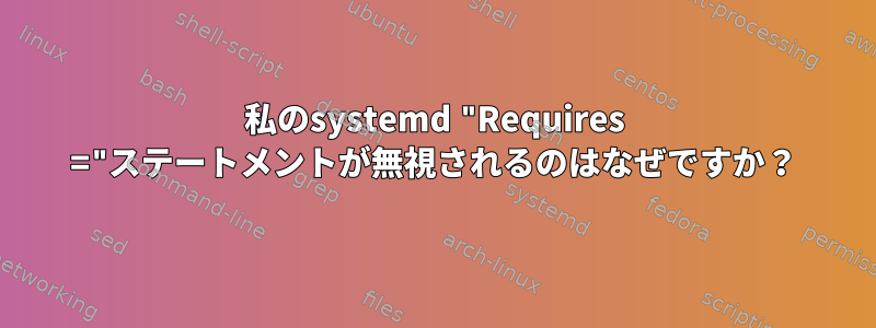 私のsystemd "Requires ="ステートメントが無視されるのはなぜですか？