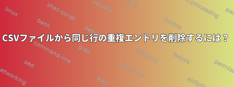 CSVファイルから同じ行の重複エントリを削除するには？