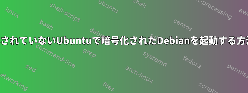 暗号化されていないUbuntuで暗号化されたDebianを起動する方法は？