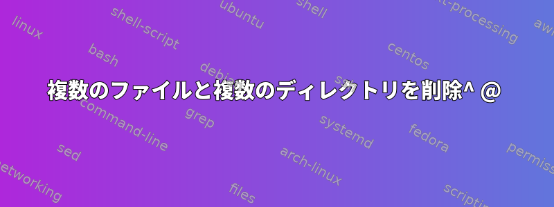 複数のファイルと複数のディレクトリを削除^ @