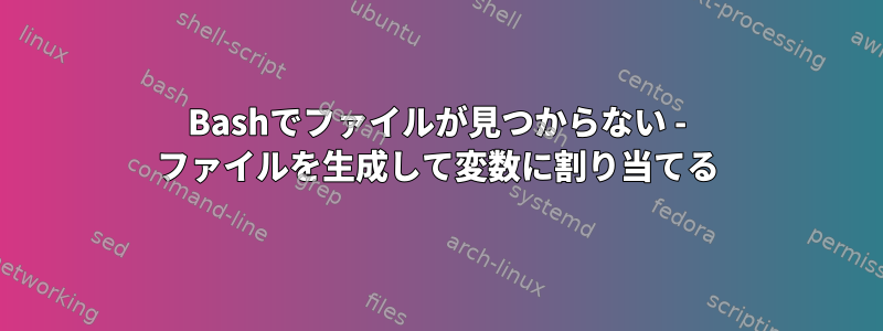 Bashでファイルが見つからない - ファイルを生成して変数に割り当てる