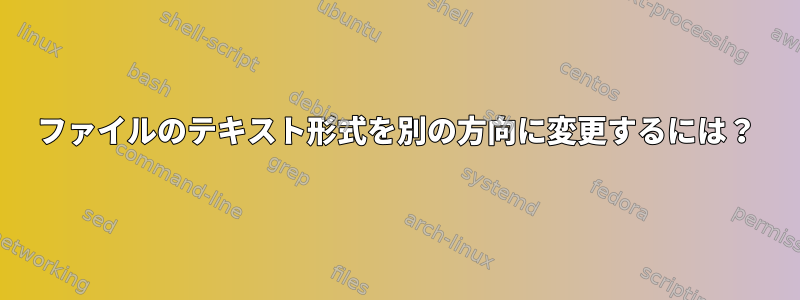 ファイルのテキスト形式を別の方向に変更するには？