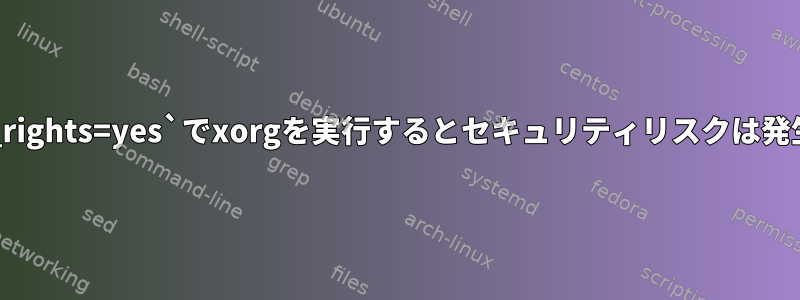 `needs_root_rights=yes`でxorgを実行するとセキュリティリスクは発生しませんか？