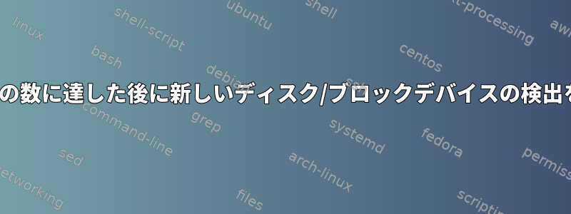 Linuxは、特定の数に達した後に新しいディスク/ブロックデバイスの検出を停止します。