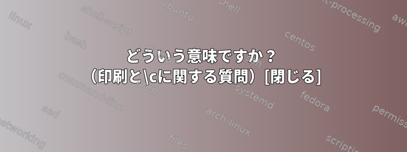 どういう意味ですか？ （印刷と\cに関する質問）[閉じる]