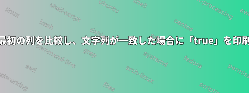 2つのファイルの最初の列を比較し、文字列が一致した場合に「true」を印刷する方法[重複]