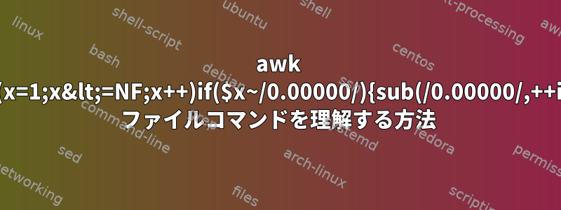 awk '{for(x=1;x&lt;=NF;x++)if($x~/0.00000/){sub(/0.00000/,++i)}}1' ファイルコマンドを理解する方法