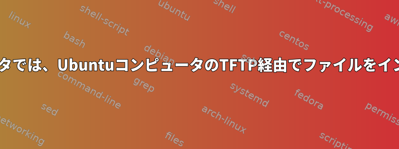 Windowsコンピュータでは、UbuntuコンピュータのTFTP経由でファイルをインポートできません。