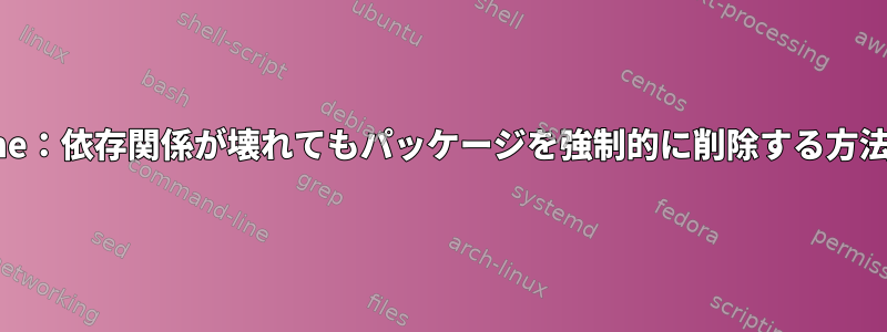 Alpine：依存関係が壊れてもパッケージを強制的に削除する方法は？