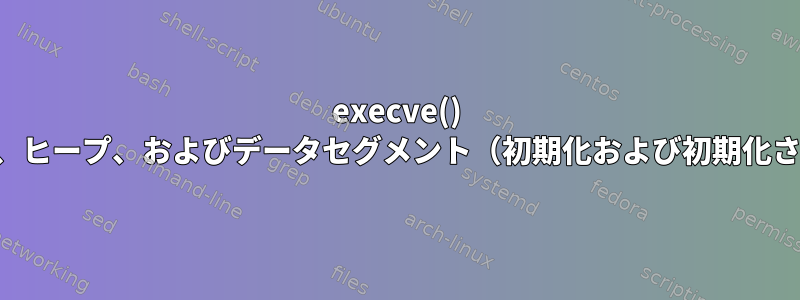 execve() を呼び出した後、以前のスタック、ヒープ、およびデータセグメント（初期化および初期化されていない）はどうなりますか？