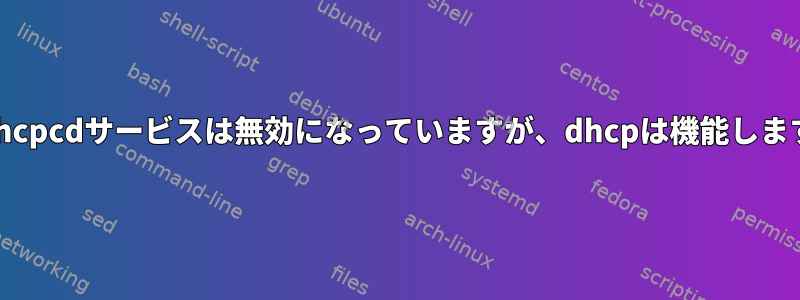 dhcpcdサービスは無効になっていますが、dhcpは機能します