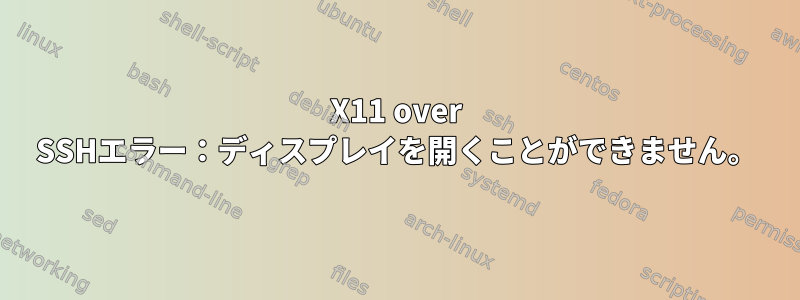 X11 over SSHエラー：ディスプレイを開くことができません。