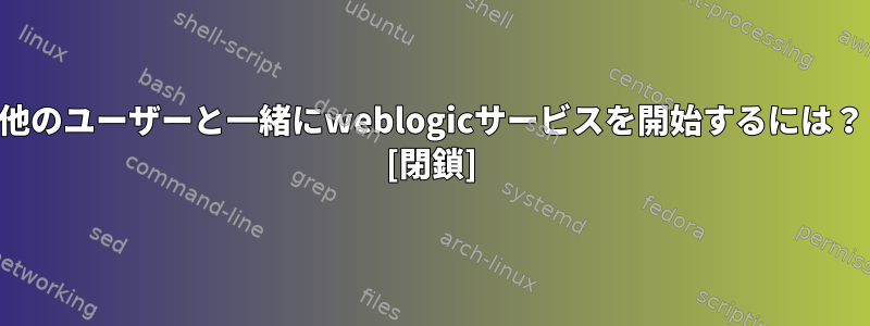 他のユーザーと一緒にweblogicサービスを開始するには？ [閉鎖]