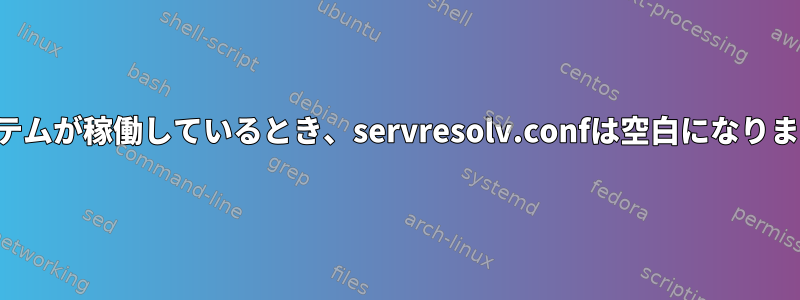 システムが稼働しているとき、servresolv.confは空白になります。