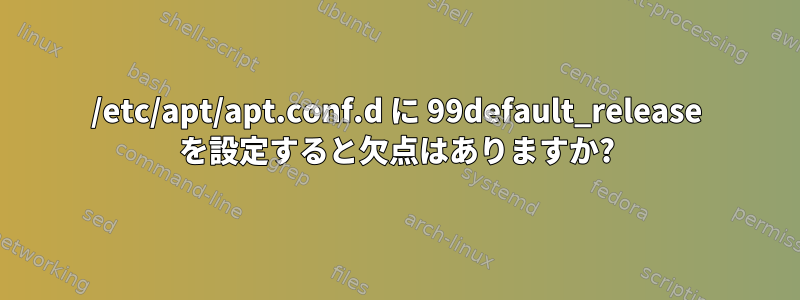 /etc/apt/apt.conf.d に 99default_release を設定すると欠点はありますか?