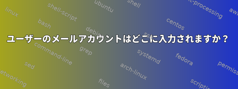 ユーザーのメールアカウントはどこに入力されますか？