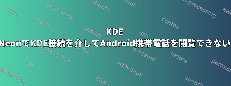 KDE NeonでKDE接続を介してAndroid携帯電話を閲覧できない