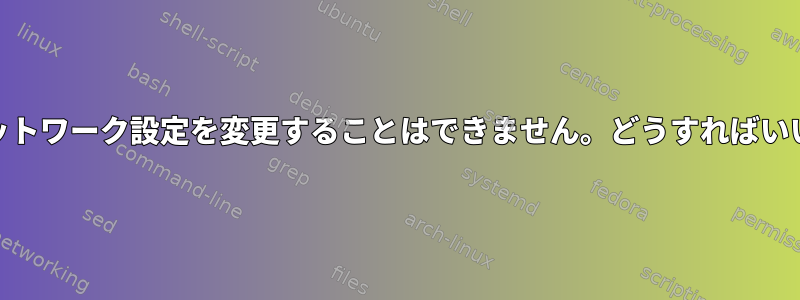 NetworkManagerでネットワーク設定を変更することはできません。どうすればいいですか（NMを使用）？