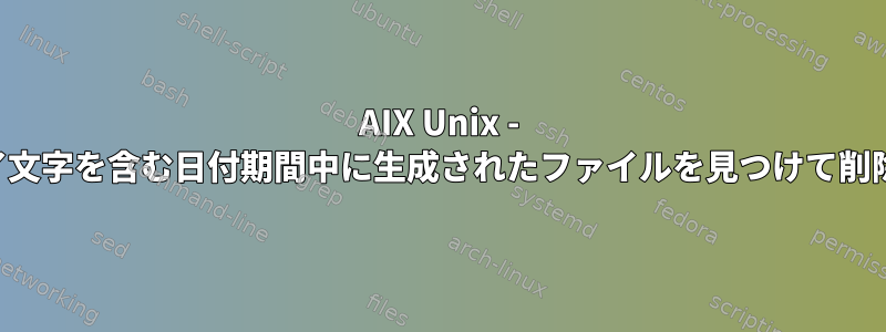 AIX Unix - 開始文字と終了文字を含む日付期間中に生成されたファイルを見つけて削除する方法は？