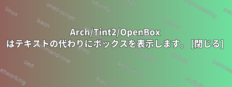 Arch/Tint2/OpenBox はテキストの代わりにボックスを表示します。 [閉じる]