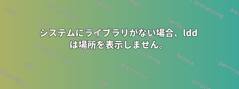 システムにライブラリがない場合、ldd は場所を表示しません。