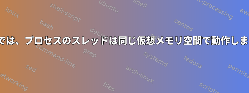 Linuxでは、プロセスのスレッドは同じ仮想メモリ空​​間で動作しますか？