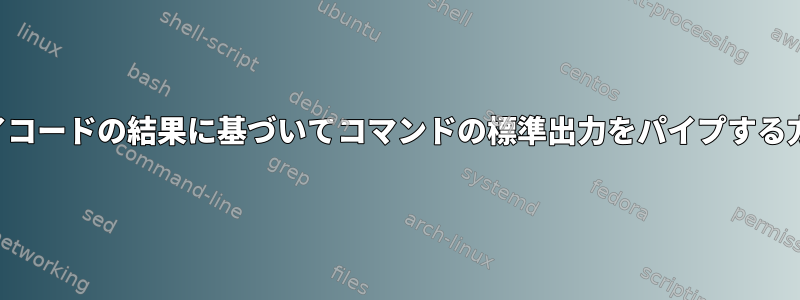 終了コードの結果に基づいてコマンドの標準出力をパイプする方法