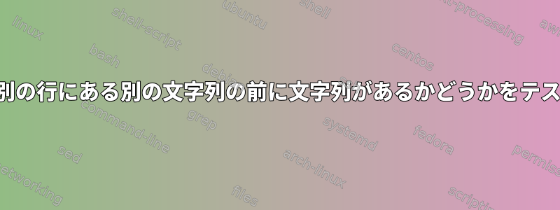 ファイルの別の行にある別の文字列の前に文字列があるかどうかをテストする方法