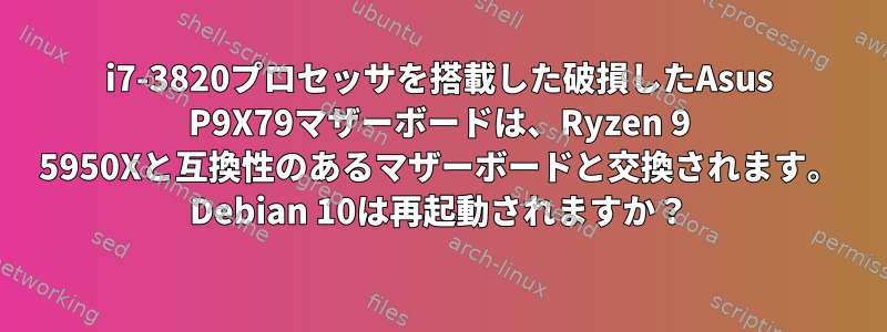 i7-3820プロセッサを搭載した破損したAsus P9X79マザーボードは、Ryzen 9 5950Xと互換性のあるマザーボードと交換されます。 Debian 10は再起動されますか？