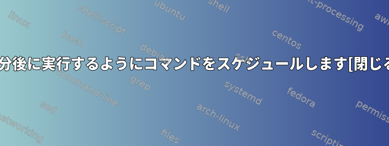 数分後に実行するようにコマンドをスケジュールします[閉じる]