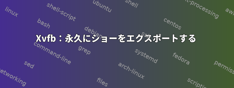 Xvfb：永久にショーをエクスポートする