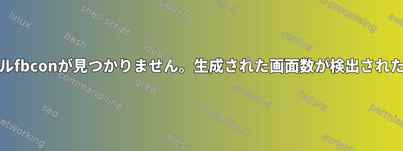 modprobe：致命的：モジュールfbconが見つかりません。生成された画面数が検出されたデバイスの数と一致しません。