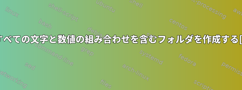 可能なすべての文字と数値の組み合わせを含むフォルダを作成する[閉じる]