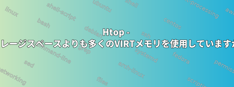 Htop - ストレージスペースよりも多くのVIRTメモリを使用していますか？