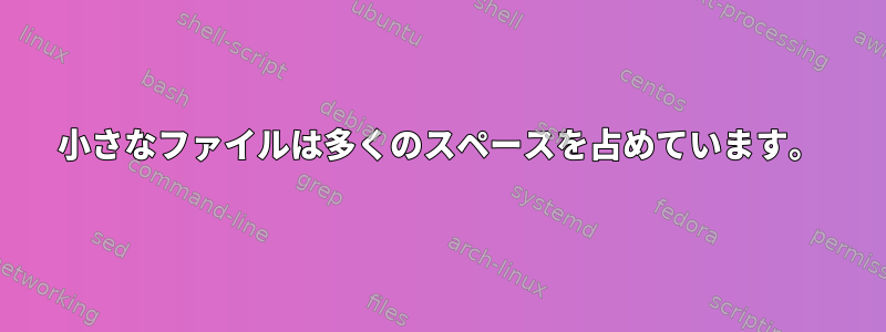 小さなファイルは多くのスペースを占めています。